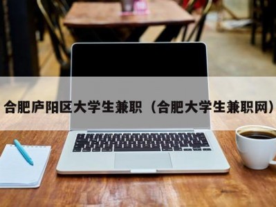 合肥庐阳区大学生兼职（合肥大学生兼职网）