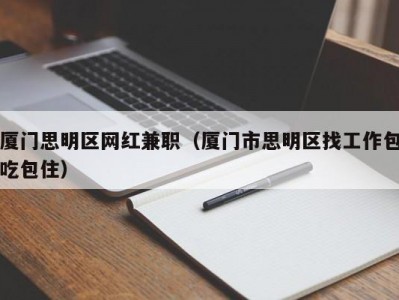 厦门思明区网红兼职（厦门市思明区找工作包吃包住）