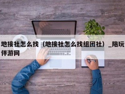 地接社怎么找（地接社怎么找组团社）_陪玩伴游网