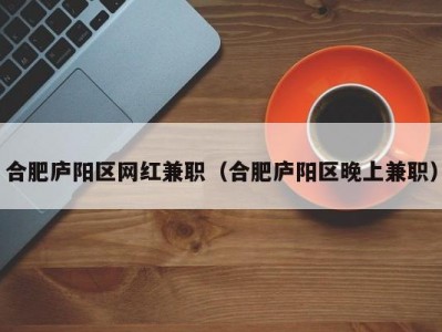 合肥庐阳区网红兼职（合肥庐阳区晚上兼职）