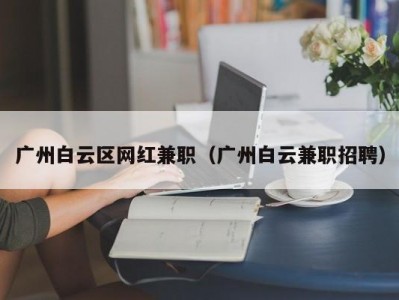 广州白云区网红兼职（广州白云兼职招聘）