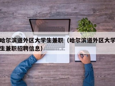 哈尔滨道外区大学生兼职（哈尔滨道外区大学生兼职招聘信息）