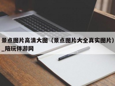 景点图片高清大图（景点图片大全真实图片）_陪玩伴游网