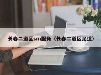 长春二道区sm服务（长春二道区足道）