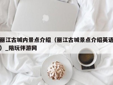 丽江古城内景点介绍（丽江古城景点介绍英语）_陪玩伴游网