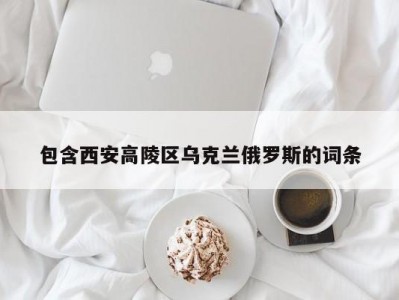 包含西安高陵区乌克兰俄罗斯的词条