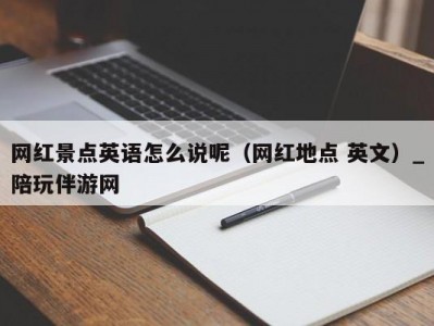 网红景点英语怎么说呢（网红地点 英文）_陪玩伴游网