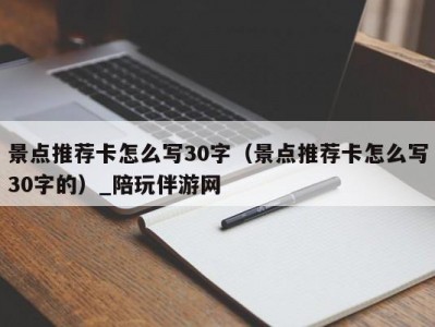 景点推荐卡怎么写30字（景点推荐卡怎么写30字的）_陪玩伴游网