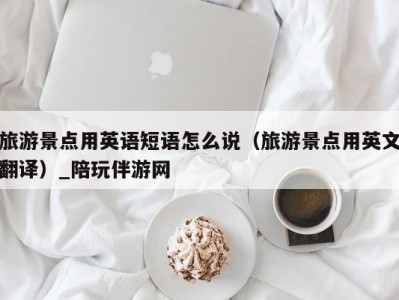 旅游景点用英语短语怎么说（旅游景点用英文翻译）_陪玩伴游网