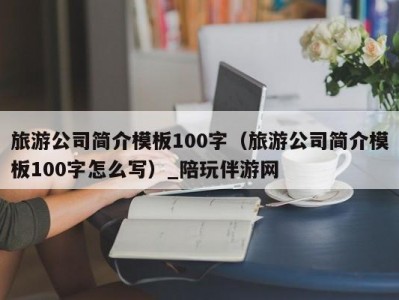 旅游公司简介模板100字（旅游公司简介模板100字怎么写）_陪玩伴游网