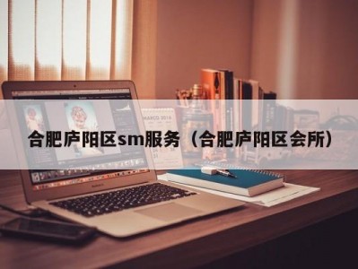 合肥庐阳区sm服务（合肥庐阳区会所）