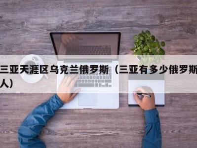 三亚天涯区乌克兰俄罗斯（三亚有多少俄罗斯人）