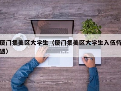 厦门集美区大学生（厦门集美区大学生入伍待遇）