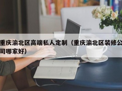 重庆渝北区高端私人定制（重庆渝北区装修公司哪家好）