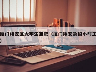 厦门翔安区大学生兼职（厦门翔安急招小时工）