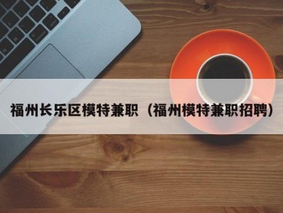 福州长乐区模特兼职（福州模特兼职招聘）