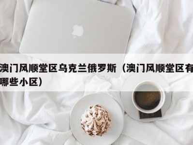 澳门风顺堂区乌克兰俄罗斯（澳门风顺堂区有哪些小区）