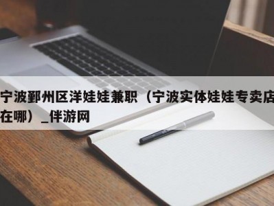 宁波鄞州区洋娃娃兼职（宁波实体娃娃专卖店在哪）_伴游网