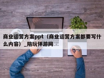 商业运营方案ppt（商业运营方案都要写什么内容）_陪玩伴游网