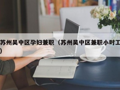 苏州吴中区孕妇兼职（苏州吴中区兼职小时工）