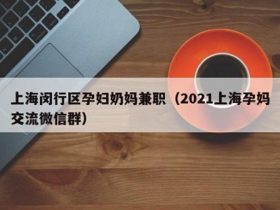 上海闵行区孕妇奶妈兼职（2021上海孕妈交流微信群）