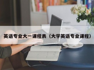 英语专业大一课程表（大学英语专业课程）