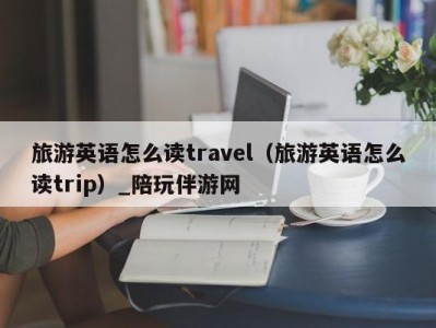 旅游英语怎么读travel（旅游英语怎么读trip）_陪玩伴游网