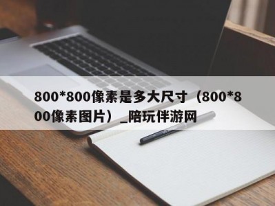 800*800像素是多大尺寸（800*800像素图片）_陪玩伴游网