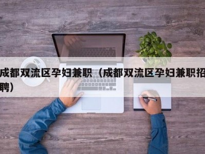 成都双流区孕妇兼职（成都双流区孕妇兼职招聘）