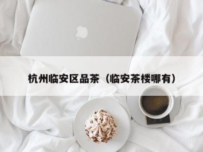 杭州临安区品茶（临安茶楼哪有）