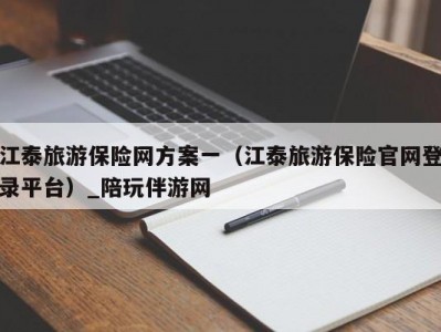 江泰旅游保险网方案一（江泰旅游保险官网登录平台）_陪玩伴游网