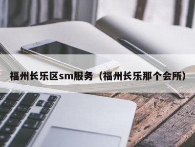 福州长乐区sm服务（福州长乐那个会所）