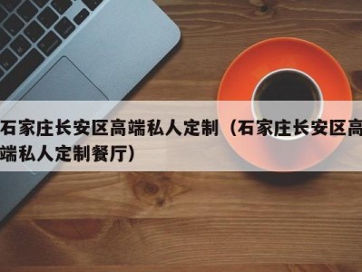 石家庄长安区高端私人定制（石家庄长安区高端私人定制餐厅）