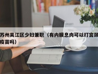 苏州吴江区少妇兼职（有内膜息肉可以打宫颈疫苗吗）