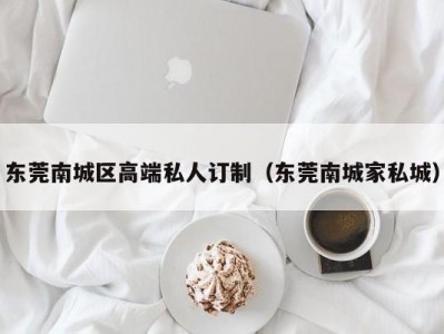 东莞南城区高端私人订制（东莞南城家私城）