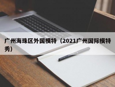 广州海珠区外国模特（2021广州国际模特秀）