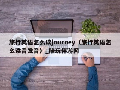 旅行英语怎么读journey（旅行英语怎么读音发音）_陪玩伴游网