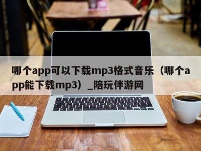 哪个app可以下载mp3格式音乐（哪个app能下载mp3）_陪玩伴游网