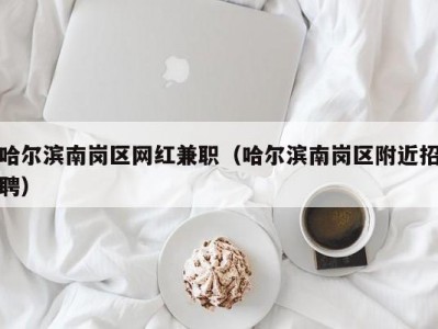 哈尔滨南岗区网红兼职（哈尔滨南岗区附近招聘）