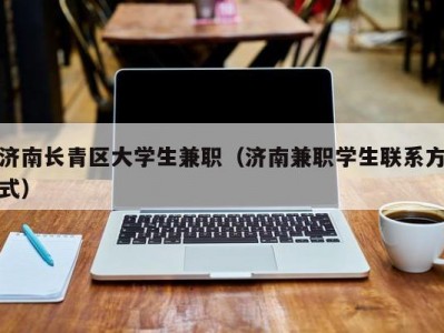 济南长青区大学生兼职（济南兼职学生联系方式）