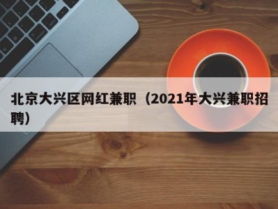 北京大兴区网红兼职（2021年大兴兼职招聘）