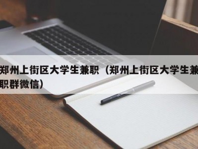 郑州上街区大学生兼职（郑州上街区大学生兼职群微信）