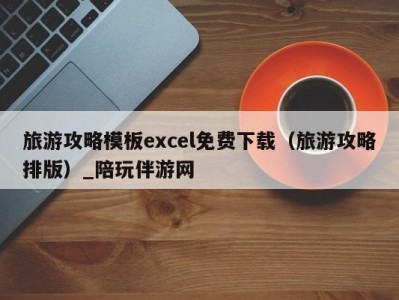 旅游攻略模板excel免费下载（旅游攻略排版）_陪玩伴游网