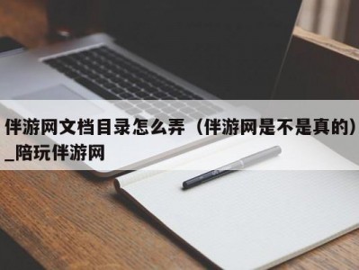 伴游网文档目录怎么弄（伴游网是不是真的）_陪玩伴游网